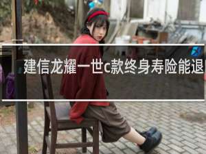 建信龙耀一世c款终身寿险能退吗