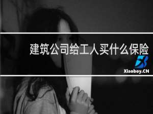 建筑公司给工人买什么保险