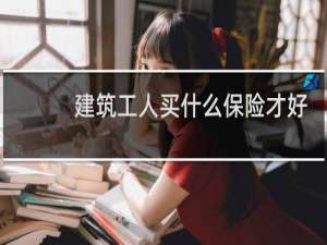 建筑工人买什么保险才好