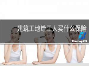 建筑工地给工人买什么保险