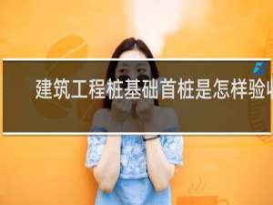 建筑工程桩基础首桩是怎样验收