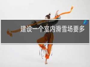 建设一个室内滑雪场要多少钱