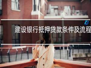 建设银行抵押贷款条件及流程