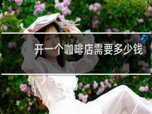 开一个咖啡店需要多少钱