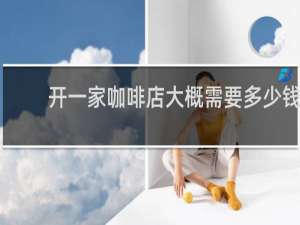 开一家咖啡店大概需要多少钱