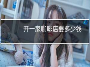 开一家咖啡店要多少钱