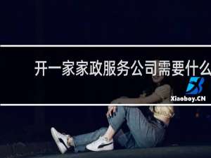 开一家家政服务公司需要什么