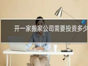 开一家搬家公司需要投资多少