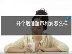 开个烟酒超市利润怎么样
