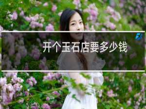 开个玉石店要多少钱
