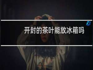 开封的茶叶能放冰箱吗