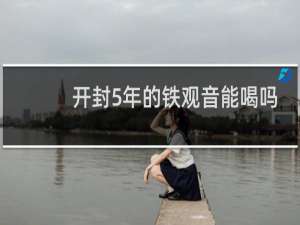 开封5年的铁观音能喝吗