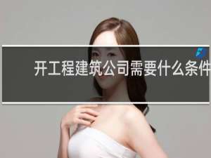 开工程建筑公司需要什么条件
