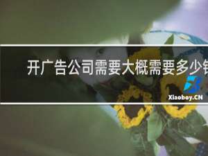 开广告公司需要大概需要多少钱