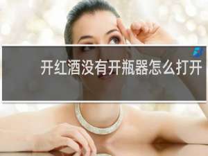 开红酒没有开瓶器怎么打开