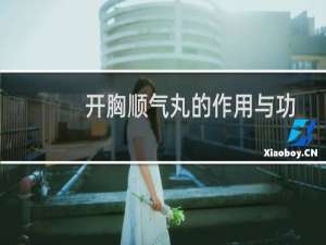 开胸顺气丸的作用与功效（开胸顺气丸的主要作用）