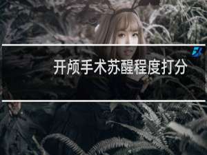 开颅手术苏醒程度打分（开颅手术最佳苏醒时间）