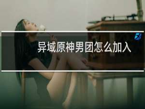 异域原神男团怎么加入