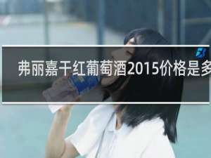 弗丽嘉干红葡萄酒2015价格是多少