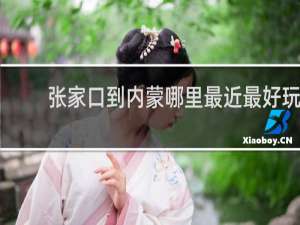 张家口到内蒙哪里最近最好玩