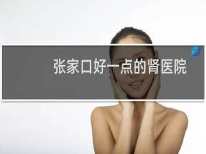 张家口好一点的肾医院