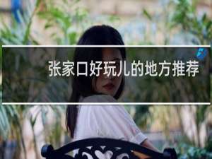 张家口好玩儿的地方推荐