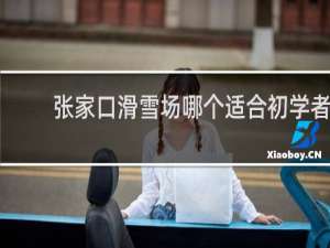 张家口滑雪场哪个适合初学者
