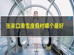 张家口滑雪度假村哪个最好