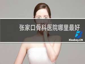 张家口骨科医院哪里最好