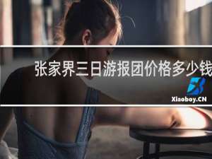 张家界三日游报团价格多少钱