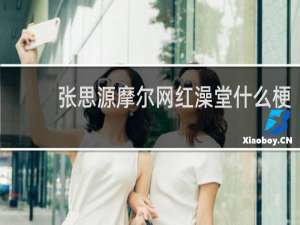 张思源摩尔网红澡堂什么梗