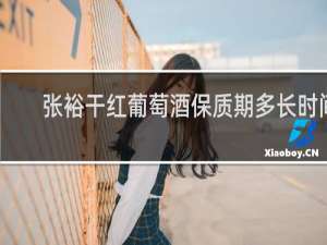 张裕干红葡萄酒保质期多长时间