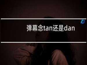 弹幕念tan还是dan 弹幕为什么不读tan什么梗