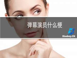 弹幕演员什么梗？弹幕演员是什么意思什么梗