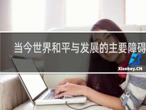 当今世界和平与发展的主要障碍是