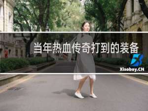 当年热血传奇打到的装备