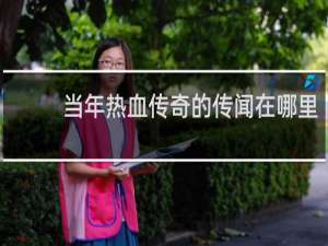 当年热血传奇的传闻在哪里