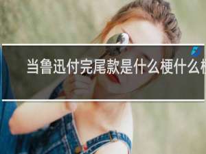 当鲁迅付完尾款是什么梗什么梗