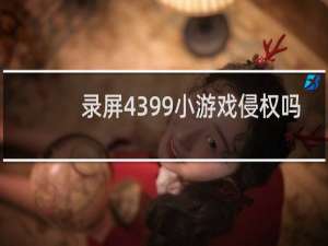 录屏4399小游戏侵权吗