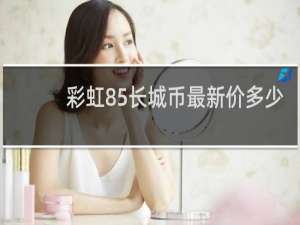 彩虹85长城币最新价多少