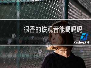 很香的铁观音能喝吗吗