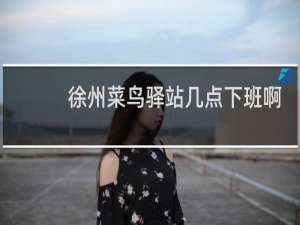 徐州菜鸟驿站几点下班啊