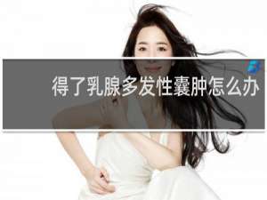 得了乳腺多发性囊肿怎么办