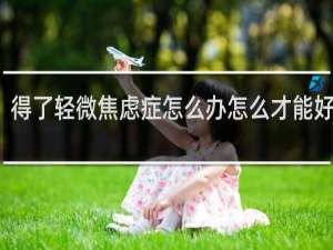 得了轻微焦虑症怎么办怎么才能好起来