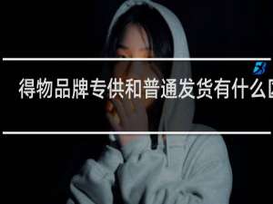得物品牌专供和普通发货有什么区别