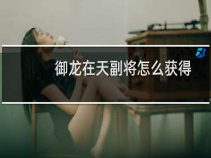 御龙在天副将怎么获得