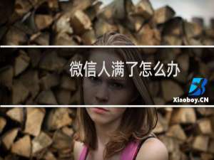 微信人满了怎么办