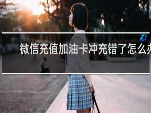 微信充值加油卡冲充错了怎么办