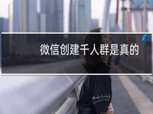 微信创建千人群是真的吗?微信怎么建千人群?
