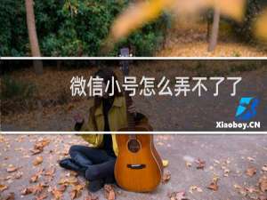 微信小号怎么弄不了了（微信小号怎么弄）